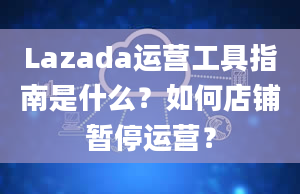 Lazada运营工具指南是什么？如何店铺暂停运营？