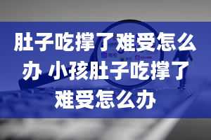 肚子吃撑了难受怎么办 小孩肚子吃撑了难受怎么办