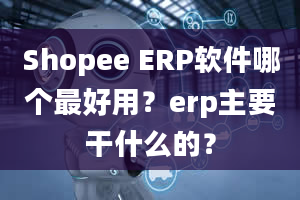 Shopee ERP软件哪个最好用？erp主要干什么的？