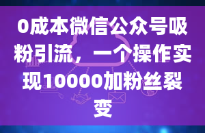 0成本微信公众号吸粉引流，一个操作实现10000加粉丝裂变