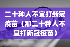 二十种人不宜打新冠疫苗（那二十种人不宜打新冠疫苗）