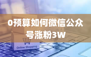 0预算如何微信公众号涨粉3W