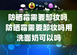 防晒霜需要卸妆吗 防晒霜需要卸妆吗用洗面奶可以吗