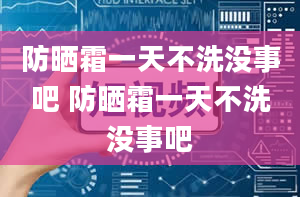 防晒霜一天不洗没事吧 防晒霜一天不洗没事吧