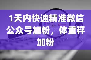 1天内快速精准微信公众号加粉，体重秤加粉