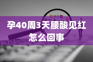 孕40周3天腰酸见红怎么回事