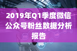 2019年Q1季度微信公众号粉丝数据分析报告