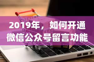 2019年，如何开通微信公众号留言功能