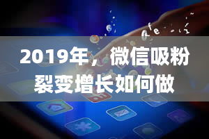 2019年，微信吸粉裂变增长如何做