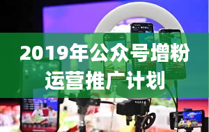 2019年公众号增粉运营推广计划