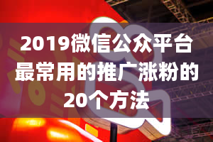 2019微信公众平台最常用的推广涨粉的20个方法