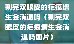 割完双眼皮的疤痕增生会消退吗（割完双眼皮的疤痕增生会消退吗图片）