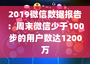 2019微信数据报告：周末微信少于100步的用户数达1200万