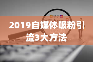 2019自媒体吸粉引流3大方法