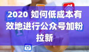 2020 如何低成本有效地进行公众号加粉拉新