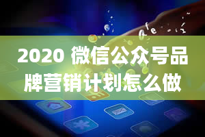 2020 微信公众号品牌营销计划怎么做