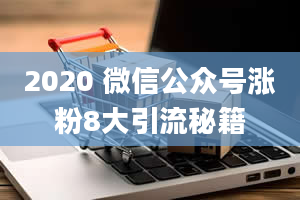 2020 微信公众号涨粉8大引流秘籍