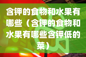 含钾的食物和水果有哪些（含钾的食物和水果有哪些含钾低的菜）