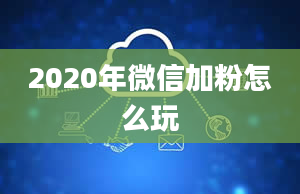 2020年微信加粉怎么玩