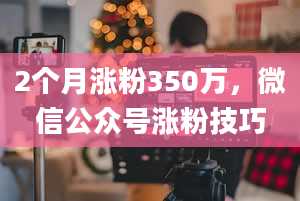 2个月涨粉350万，微信公众号涨粉技巧