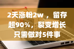 2天涨粉2w ，留存超90%，裂变增长只需做对5件事