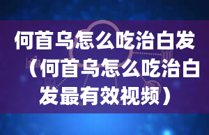 何首乌怎么吃治白发（何首乌怎么吃治白发最有效视频）