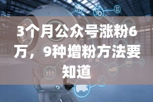 3个月公众号涨粉6万，9种增粉方法要知道