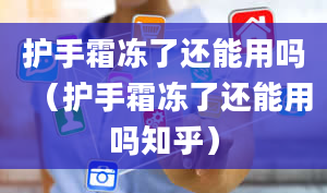 护手霜冻了还能用吗（护手霜冻了还能用吗知乎）