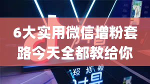 6大实用微信增粉套路今天全都教给你