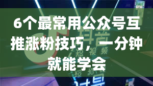 6个最常用公众号互推涨粉技巧，一分钟就能学会