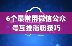 6个最常用微信公众号互推涨粉技巧