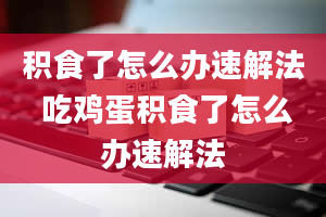 积食了怎么办速解法 吃鸡蛋积食了怎么办速解法