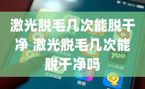 激光脱毛几次能脱干净 激光脱毛几次能脱干净吗