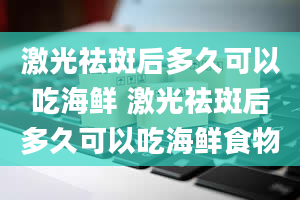 激光祛斑后多久可以吃海鲜 激光祛斑后多久可以吃海鲜食物