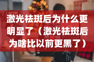 激光祛斑后为什么更明显了（激光祛斑后为啥比以前更黑了）