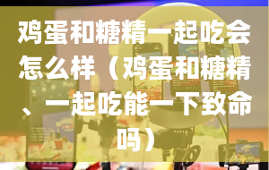 鸡蛋和糖精一起吃会怎么样（鸡蛋和糖精、一起吃能一下致命吗）