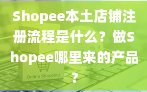 Shopee本土店铺注册流程是什么？做Shopee哪里来的产品？