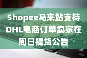 Shopee马来站支持DHL电商订单卖家在周日提货公告