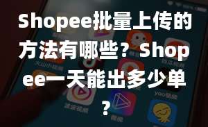 Shopee批量上传的方法有哪些？Shopee一天能出多少单？