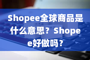 Shopee全球商品是什么意思？Shopee好做吗？