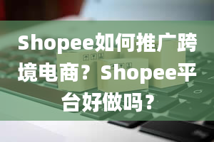 Shopee如何推广跨境电商？Shopee平台好做吗？