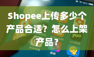 Shopee上传多少个产品合适？怎么上架产品？