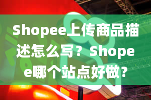 Shopee上传商品描述怎么写？Shopee哪个站点好做？