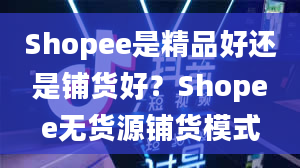 Shopee是精品好还是铺货好？Shopee无货源铺货模式