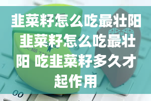 韭菜籽怎么吃最壮阳 韭菜籽怎么吃最壮阳 吃韭菜籽多久才起作用