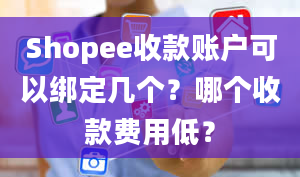 Shopee收款账户可以绑定几个？哪个收款费用低？