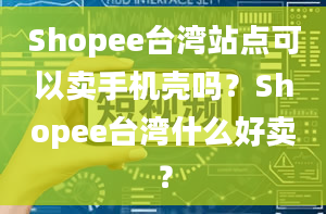 Shopee台湾站点可以卖手机壳吗？Shopee台湾什么好卖？