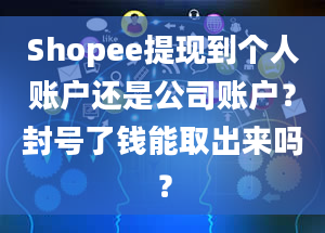 Shopee提现到个人账户还是公司账户？封号了钱能取出来吗？