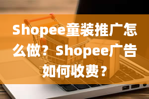 Shopee童装推广怎么做？Shopee广告如何收费？