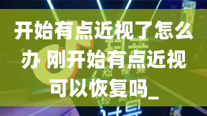 开始有点近视了怎么办 刚开始有点近视可以恢复吗_